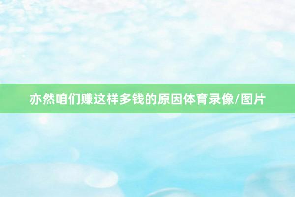 亦然咱们赚这样多钱的原因体育录像/图片