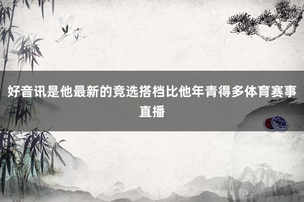 好音讯是他最新的竞选搭档比他年青得多体育赛事直播