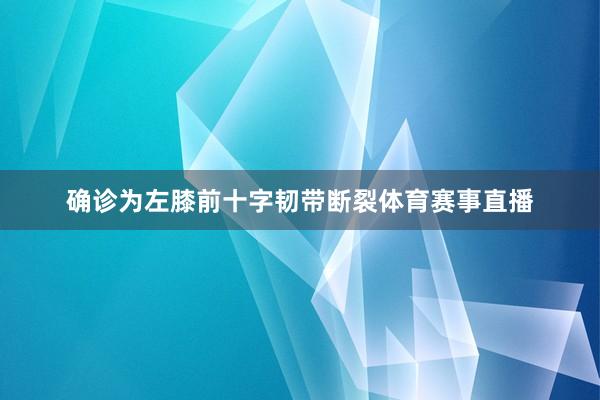确诊为左膝前十字韧带断裂体育赛事直播