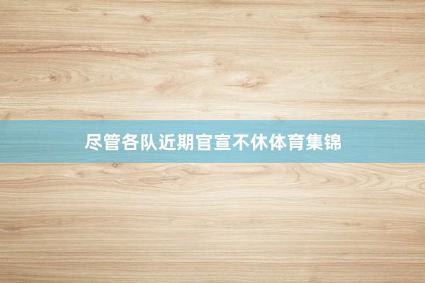 尽管各队近期官宣不休体育集锦