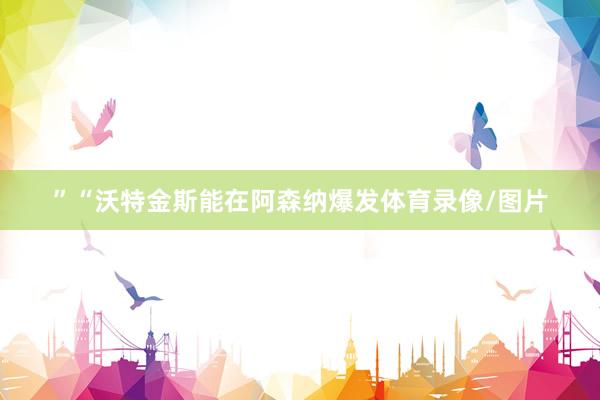 ”“沃特金斯能在阿森纳爆发体育录像/图片