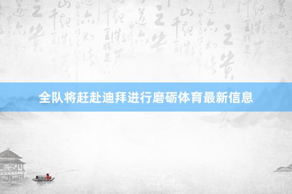 全队将赶赴迪拜进行磨砺体育最新信息