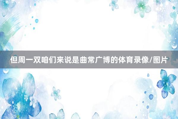 但周一双咱们来说是曲常广博的体育录像/图片