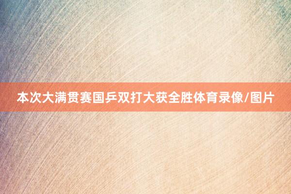 本次大满贯赛国乒双打大获全胜体育录像/图片