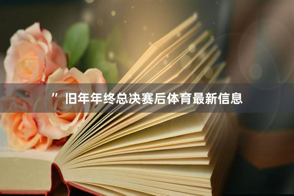 ” 旧年年终总决赛后体育最新信息