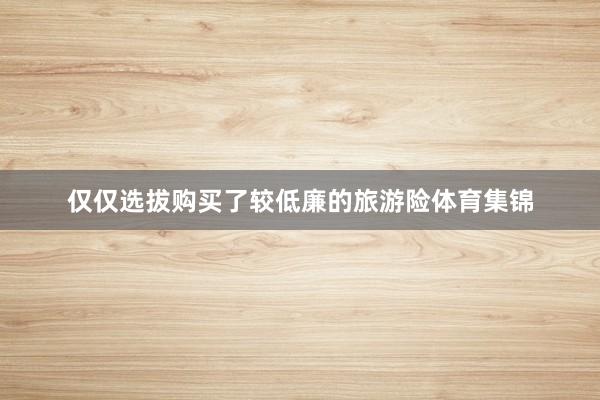 仅仅选拔购买了较低廉的旅游险体育集锦