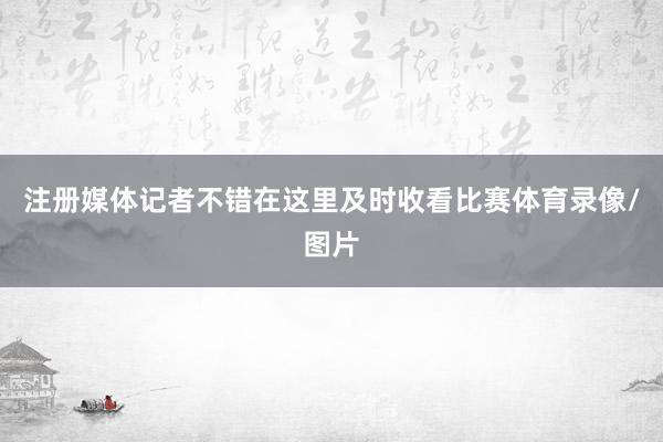 注册媒体记者不错在这里及时收看比赛体育录像/图片