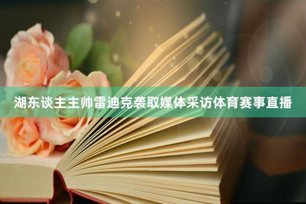 湖东谈主主帅雷迪克袭取媒体采访体育赛事直播