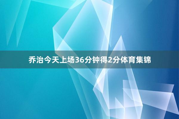乔治今天上场36分钟得2分体育集锦