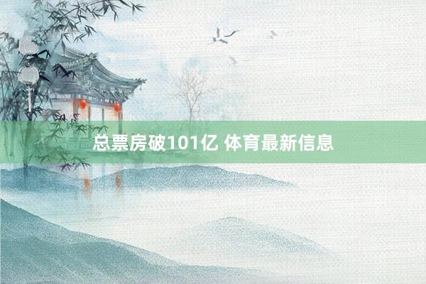 总票房破101亿 体育最新信息
