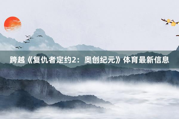 跨越《复仇者定约2：奥创纪元》体育最新信息