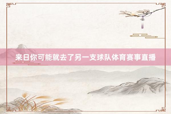 来日你可能就去了另一支球队体育赛事直播