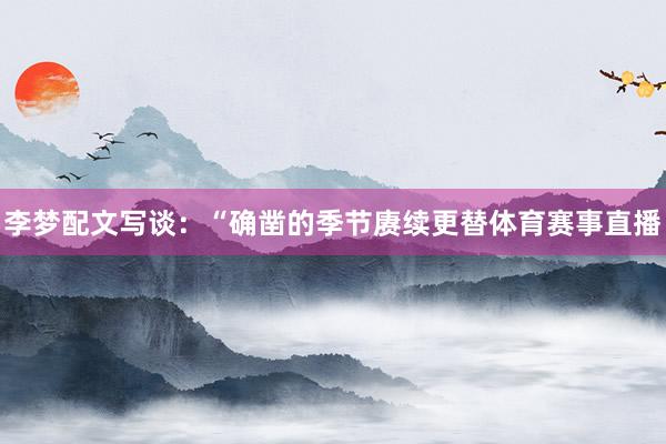 李梦配文写谈：“确凿的季节赓续更替体育赛事直播