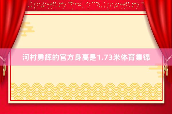 河村勇辉的官方身高是1.73米体育集锦