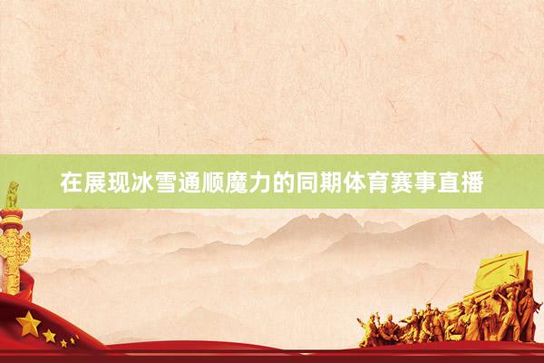 在展现冰雪通顺魔力的同期体育赛事直播
