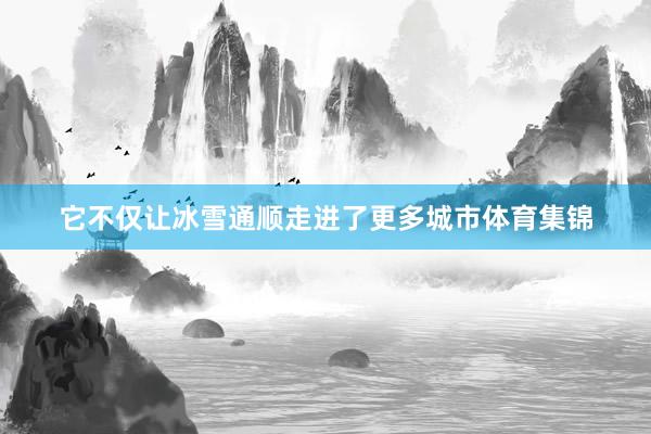 它不仅让冰雪通顺走进了更多城市体育集锦