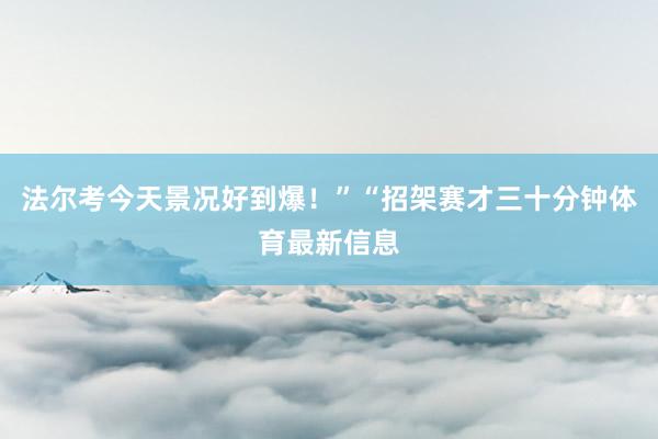 法尔考今天景况好到爆！”“招架赛才三十分钟体育最新信息