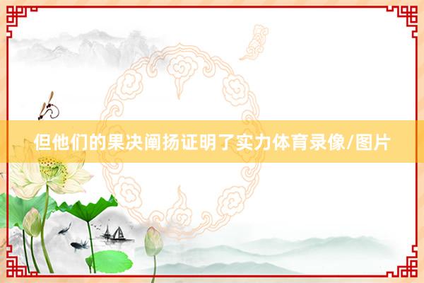 但他们的果决阐扬证明了实力体育录像/图片