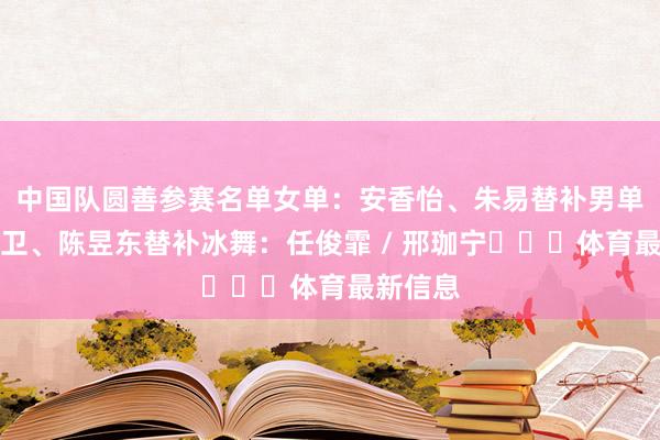 中国队圆善参赛名单女单：安香怡、朱易替补男单：戴大卫、陈昱东替补冰舞：任俊霏 / 邢珈宁​​​体育最新信息