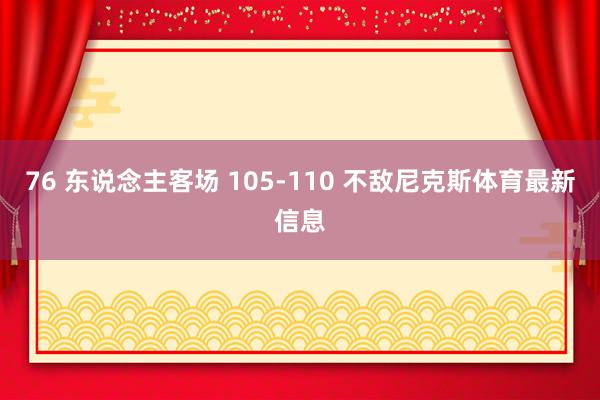 76 东说念主客场 105-110 不敌尼克斯体育最新信息