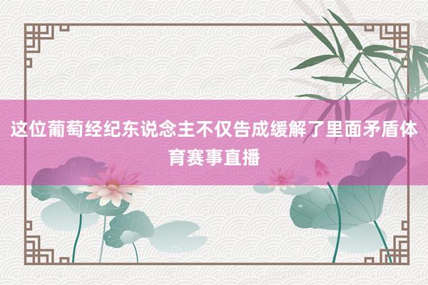 这位葡萄经纪东说念主不仅告成缓解了里面矛盾体育赛事直播