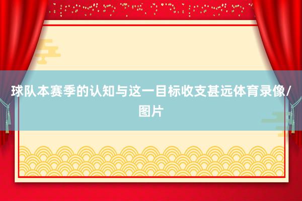 球队本赛季的认知与这一目标收支甚远体育录像/图片