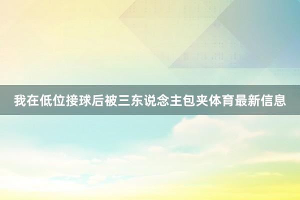 我在低位接球后被三东说念主包夹体育最新信息