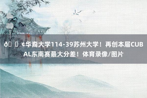 😢华裔大学114-39苏州大学！再创本届CUBAL东南赛最大分差！体育录像/图片
