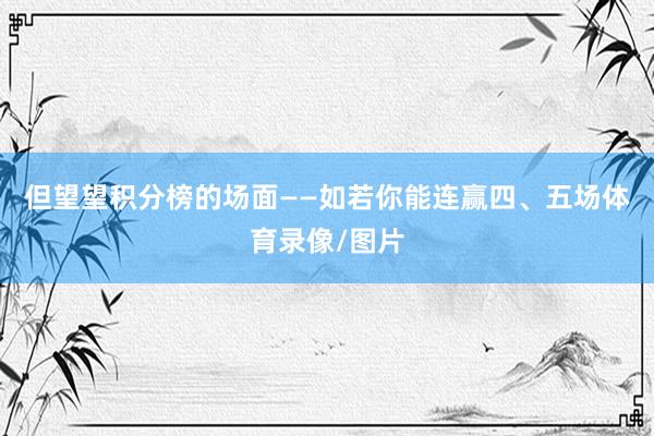 但望望积分榜的场面——如若你能连赢四、五场体育录像/图片