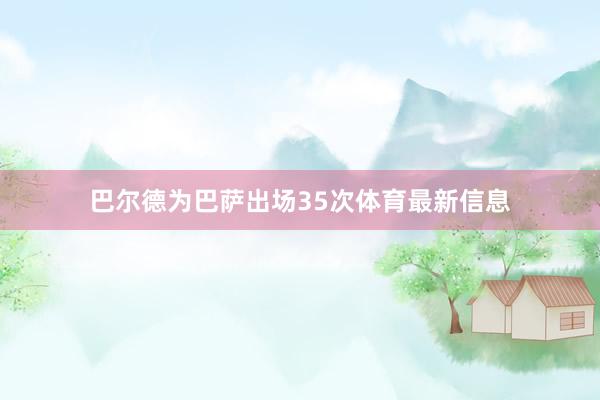 巴尔德为巴萨出场35次体育最新信息