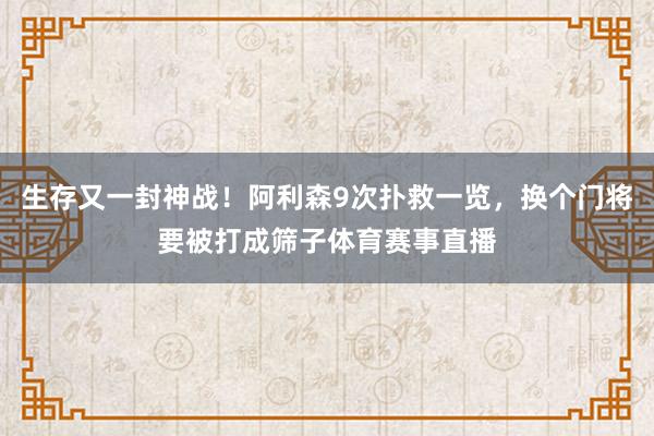 生存又一封神战！阿利森9次扑救一览，换个门将要被打成筛子体育赛事直播