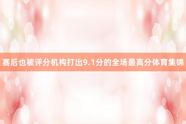 赛后也被评分机构打出9.1分的全场最高分体育集锦