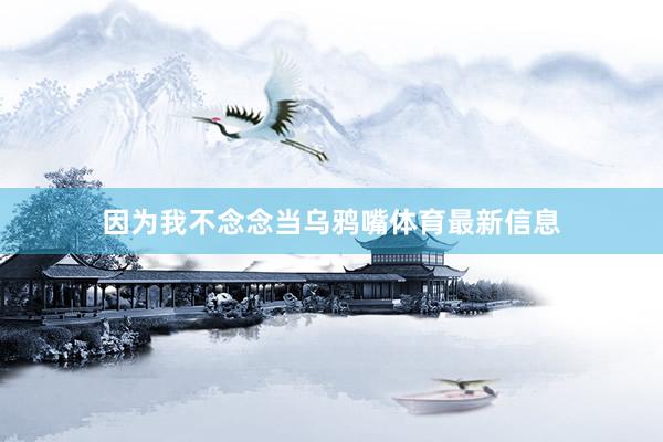 因为我不念念当乌鸦嘴体育最新信息