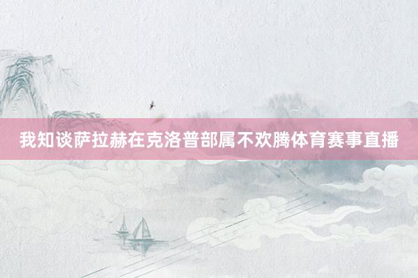 我知谈萨拉赫在克洛普部属不欢腾体育赛事直播