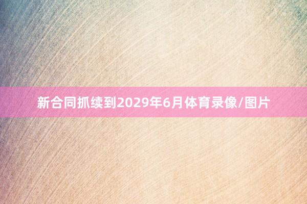 新合同抓续到2029年6月体育录像/图片
