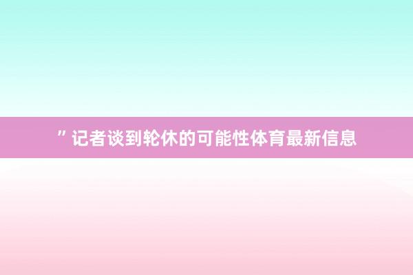 ”记者谈到轮休的可能性体育最新信息