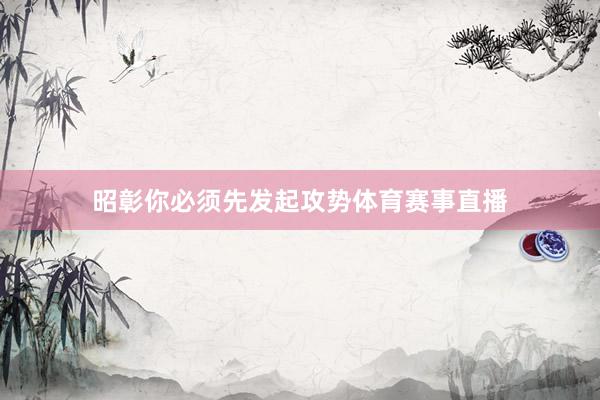 昭彰你必须先发起攻势体育赛事直播