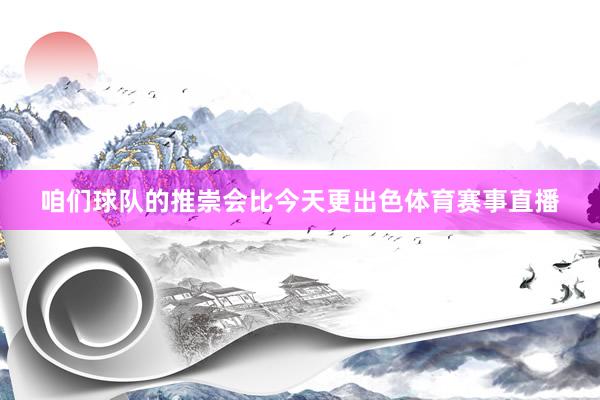 咱们球队的推崇会比今天更出色体育赛事直播