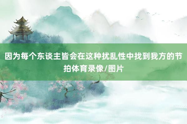 因为每个东谈主皆会在这种扰乱性中找到我方的节拍体育录像/图片