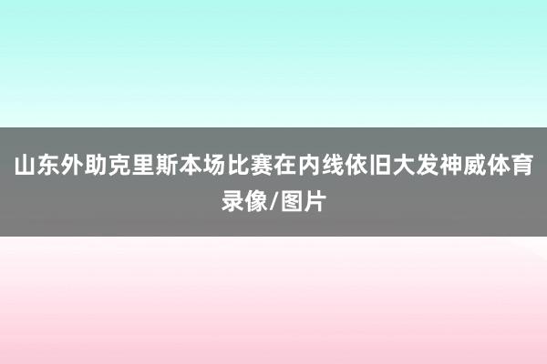 山东外助克里斯本场比赛在内线依旧大发神威体育录像/图片