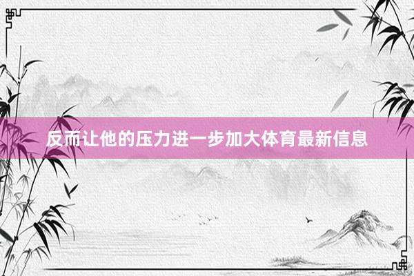 反而让他的压力进一步加大体育最新信息