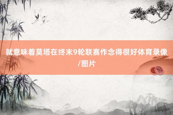 就意味着莫塔在终末9轮联赛作念得很好体育录像/图片