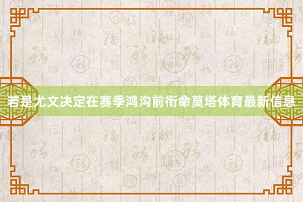 若是尤文决定在赛季鸿沟前衔命莫塔体育最新信息