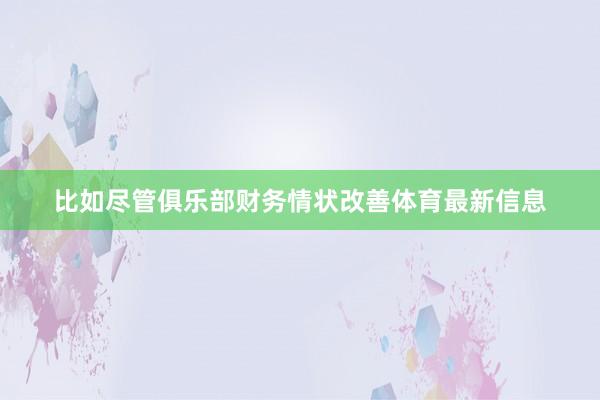 比如尽管俱乐部财务情状改善体育最新信息