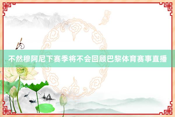 不然穆阿尼下赛季将不会回顾巴黎体育赛事直播