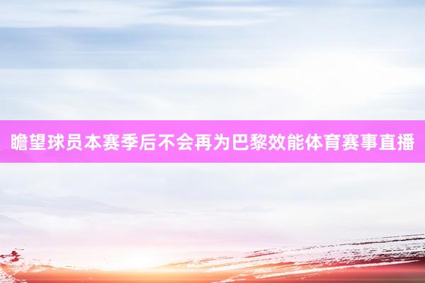 瞻望球员本赛季后不会再为巴黎效能体育赛事直播
