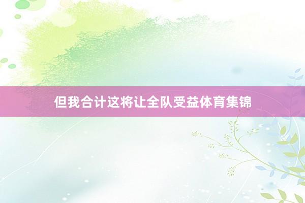 但我合计这将让全队受益体育集锦