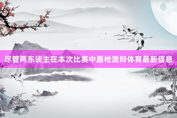 尽管两东谈主在本次比赛中唇枪激辩体育最新信息