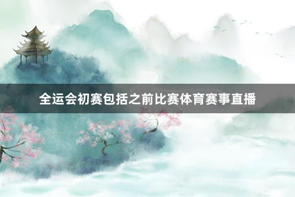 全运会初赛包括之前比赛体育赛事直播