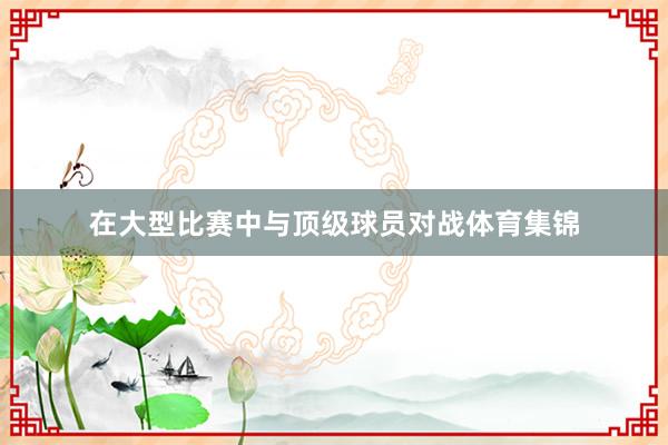 在大型比赛中与顶级球员对战体育集锦